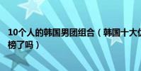 10个人的韩国男团组合(韩国十大优秀双人组合你的爱豆上榜了吗)