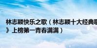 林志颖快乐之歌(林志颖十大经典歌曲排行榜:《快乐至上》上榜第一青春满满)