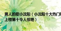 男人的歌小沈阳(小沈阳十大热门歌曲排行榜:《男人歌》上榜第十令人惊艳)