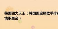 韩国四大天王(韩国国宝级歌手排行榜:素香上榜第5韩国情歌皇帝)