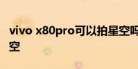vivo x80pro可以拍星空吗 vivox80pro拍星空