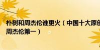 朴树和周杰伦谁更火(中国十大原创歌手排行榜:朴树上榜周杰伦第一)