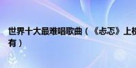 世界十大最难唱歌曲(《忐忑》上榜第三首居然连歌词都没有)