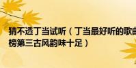 猜不透丁当试听(丁当最好听的歌曲top10:《猜不透》上榜第三古风韵味十足)