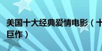 美国十大经典爱情电影(十部必看的经典爱情巨作)