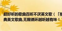 超好听的歌曲百听不厌英文歌(「推荐」一生必听的10首经典英文歌曲,无限循环越听越有味!)