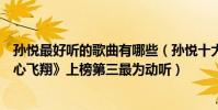 孙悦最好听的歌曲有哪些(孙悦十大经典歌曲排行榜:《我心飞翔》上榜第三最为动听)