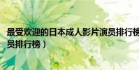最受欢迎的日本成人影片演员排行榜(2016日本成人影片演员排行榜)