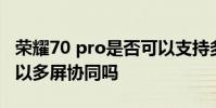 荣耀70 pro是否可以支持多屏协同 荣耀70可以多屏协同吗