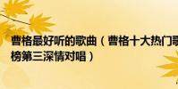 曹格最好听的歌曲(曹格十大热门歌曲排行榜:《背叛》上榜第三深情对唱)