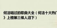 何洁唱过的歌曲大全(何洁十大热门歌曲排行榜:《小永远》上榜第三催人泪下)