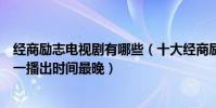 经商励志电视剧有哪些(十大经商励志电视剧多部有原型第一播出时间最晚)