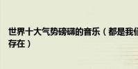 世界十大气势磅礴的音乐(都是我们听过但是不知道名字的存在)