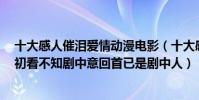 十大感人催泪爱情动漫电影(十大感人催泪爱情动漫电影:初看不知剧中意回首已是剧中人)