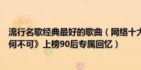 流行名歌经典最好的歌曲(网络十大经典歌曲排行榜:《有何不可》上榜90后专属回忆)