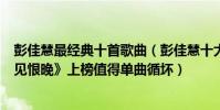 彭佳慧最经典十首歌曲(彭佳慧十大经典老歌排行榜:《相见恨晚》上榜值得单曲循坏)