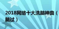 2018网络十大洗脑神曲(你被哪几首魔性洗脑过)