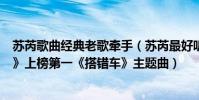 苏芮歌曲经典老歌牵手(苏芮最好听的歌曲top10:《牵手》上榜第一《搭错车》主题曲)