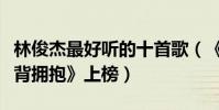 林俊杰最好听的十首歌(《江南》第一《背对背拥抱》上榜)