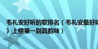 韦礼安好听的歌排名(韦礼安最好听歌曲top10:《慢慢等》上榜第一别具韵味)