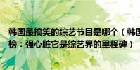 韩国最搞笑的综艺节目是哪个(韩国最搞笑的综艺节目排行榜:强心脏它是综艺界的里程碑)