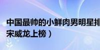 中国最帅的小鲜肉男明星排名(易烊千玺第一宋威龙上榜)