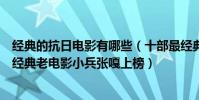 经典的抗日电影有哪些(十部最经典的抗日电影:全都是超经典老电影小兵张嘎上榜)