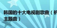 韩国的十大电视剧歌曲(祈祷上榜第一是雪花主题曲)