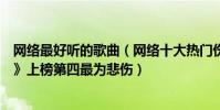 网络最好听的歌曲(网络十大热门伤感歌曲排行榜:《像鱼》上榜第四最为悲伤)