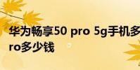华为畅享50 pro 5g手机多少钱 华为畅享50Pro多少钱