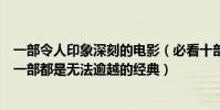 一部令人印象深刻的电影(必看十部震撼人心的经典电影每一部都是无法逾越的经典)