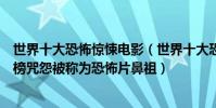 世界十大恐怖惊悚电影(世界十大恐怖电影排行电锯惊魂上榜咒怨被称为恐怖片鼻祖)