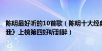 陈明最好听的10首歌(陈明十大经典歌曲排行榜:《等你爱我》上榜第四好听到醉)
