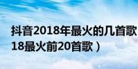 抖音2018年最火的几首歌(「最新」抖音2018最火前20首歌)