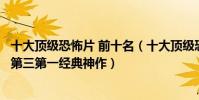 十大顶级恐怖片 前十名(十大顶级恐怖片排行榜:山村老尸第三第一经典神作)
