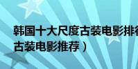 韩国十大尺度古装电影排行榜(18禁的韩国古装电影推荐)