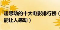 超感动的十大电影排行榜(不经意间的泪点最能让人感动)