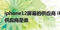 iphone12屏幕的供应商 iPhone14系列屏幕供应商是谁