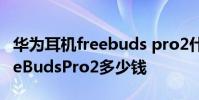 华为耳机freebuds pro2什么时候出 华为FreeBudsPro2多少钱