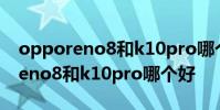 opporeno8和k10pro哪个性价比高 opporeno8和k10pro哪个好