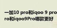 一加10 pro和iqoo 9 pro比哪个好 一加10Pro和iqoo9Pro哪款更好