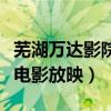 芜湖万达影院电话（今晚芜湖万达电影院哪些电影放映）