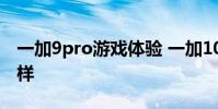 一加9pro游戏体验 一加10Pro游戏体验怎么样