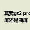真我gt2 pro曲屏版 真我gt2大师探索版是直屏还是曲屏 