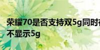荣耀70是否支持双5g同时在线 荣耀70为什么不显示5g