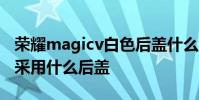 荣耀magicv白色后盖什么材质 荣耀MagicV采用什么后盖