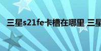 三星s21fe卡槽在哪里 三星s21fe有sd卡槽吗
