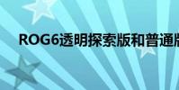 ROG6透明探索版和普通版有什么区别?