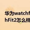 华为watchfit2能显示微信内容吗 华为WatchFit2怎么样 