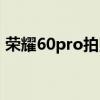 荣耀60pro拍照测评 荣耀60pro拍照不清晰 